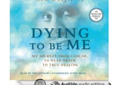 Dying To Be Me:My Journey from Cancer, to Near Death, to True Healing